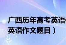 广西历年高考英语作文题目（2022广西高考英语作文题目）