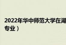 2022年华中师范大学在湖南招生计划及招生人数（都招什么专业）