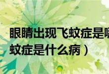 眼睛出现飞蚊症是哪里出现问题（眼睛出现飞蚊症是什么病）