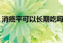 消癌平可以长期吃吗（消癌平可以长期用吗）