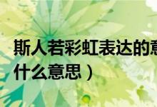 斯人若彩虹表达的意思（女生发斯人若彩虹是什么意思）