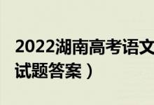 2022湖南高考语文试卷（2022湖南高考语文试题答案）