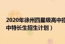 2020年徐州四星级高中招生人数（2022年徐州四星普通高中特长生招生计划）