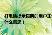 打电话提示拨叫的用户正忙是什么意思（拨叫的用户正忙是什么意思）