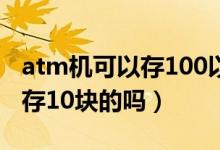 atm机可以存100以下的面值吗（atm机可以存10块的吗）