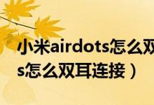 小米airdots怎么双耳连接视频（小米airdots怎么双耳连接）