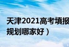 天津2021高考填报志愿（2022天津高考志愿规划哪家好）