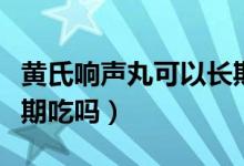 黄氏响声丸可以长期吃吗（黄氏响声丸可以长期吃吗）