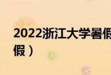 2022浙江大学暑假放假时间（什么时候放暑假）