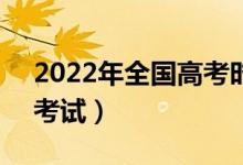 2022年全国高考时间是6月几号（什么时候考试）