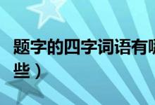 题字的四字词语有哪些（题字的四字词语有哪些）