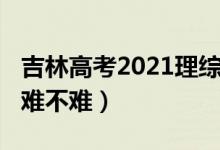 吉林高考2021理综（2022吉林高考理综试题难不难）