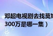 邓超电视剧去找莫妮卡是第几集（邓超莫妮卡300万是哪一集）