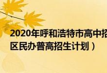 2020年呼和浩特市高中招生人数（2022年呼和浩特中考市区民办普高招生计划）