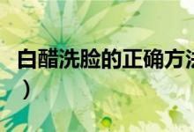 白醋洗脸的正确方法（白醋怎么洗脸正确方法）