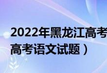 2022年黑龙江高考语文难度（2022年黑龙江高考语文试题）