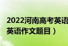 2022河南高考英语作文押题（2022河南高考英语作文题目）