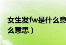 女生发fw是什么意思（一个女生问你fw是什么意思）