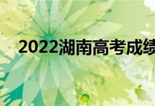 2022湖南高考成绩放榜时间（几号查分）