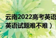 云南2022高考英语听力答案（2022云南高考英语试题难不难）