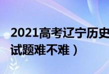 2021高考辽宁历史真题（2022辽宁高考历史试题难不难）