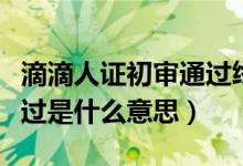 滴滴人证初审通过终审不过（滴滴人证初审通过是什么意思）