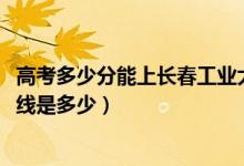 高考多少分能上长春工业大学人文信息学院（2021录取分数线是多少）