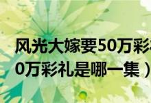 风光大嫁要50万彩礼是第几集（风光大嫁要50万彩礼是哪一集）