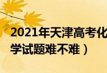 2021年天津高考化学难度（2022天津高考化学试题难不难）