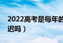 2022高考是每年的几月几号（今年高考会推迟吗）