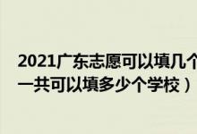 2021广东志愿可以填几个学校（2022年广东高考本科志愿一共可以填多少个学校）