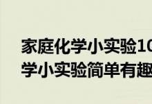 家庭化学小实验100例小学生（55个家庭化学小实验简单有趣）