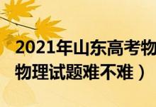 2021年山东高考物理题难度（2022山东高考物理试题难不难）