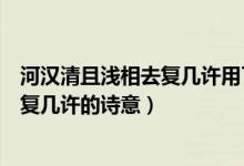 河汉清且浅相去复几许用了什么修辞手法（河汉清且浅相去复几许的诗意）