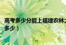 高考多少分能上福建农林大学金山学院（2021录取分数线是多少）