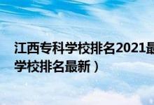 江西专科学校排名2021最新排名（2022年江西最好的专科学校排名最新）