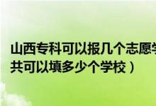 山西专科可以报几个志愿学校（2022年山西高考专科志愿一共可以填多少个学校）