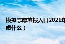 模拟志愿填报入口2021年（2022模拟志愿填报一般需要考虑什么）