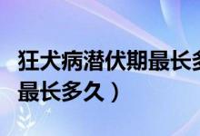 狂犬病潜伏期最长多久有救没（狂犬病潜伏期最长多久）