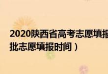 2020陕西省高考志愿填报时间一本（陕西2022高考本科一批志愿填报时间）