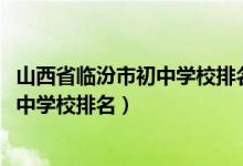 山西省临汾市初中学校排名榜最新（2022年山西临汾私立初中学校排名）