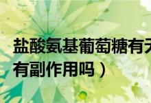 盐酸氨基葡萄糖有无副作用（盐酸氨基葡萄糖有副作用吗）