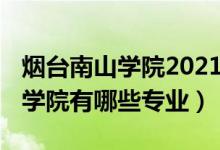 烟台南山学院2021年招生（2022年烟台南山学院有哪些专业）