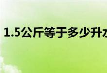 1.5公斤等于多少升水（1.5公斤等于多少升）