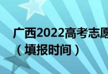 广西2022高考志愿专科提前批填报几号开始（填报时间）