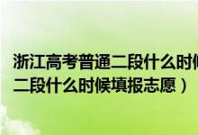 浙江高考普通二段什么时候填志愿（2022浙江高考普通类第二段什么时候填报志愿）