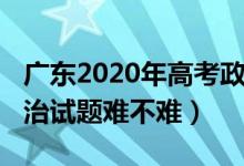 广东2020年高考政治题目（2022广东高考政治试题难不难）