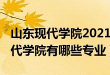 山东现代学院2021招生专业（2022年山东现代学院有哪些专业）