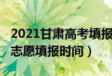 2021甘肃高考填报志愿时间（2022甘肃高考志愿填报时间）