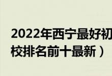 2022年西宁最好初中排名（2022西宁初中学校排名前十最新）